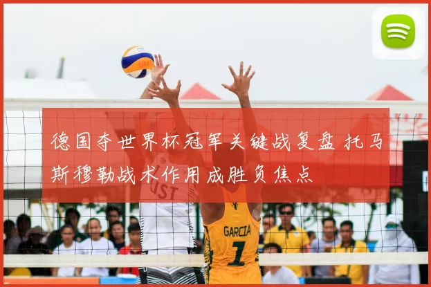 德国夺世界杯冠军关键战复盘 托马斯穆勒战术作用成胜负焦点