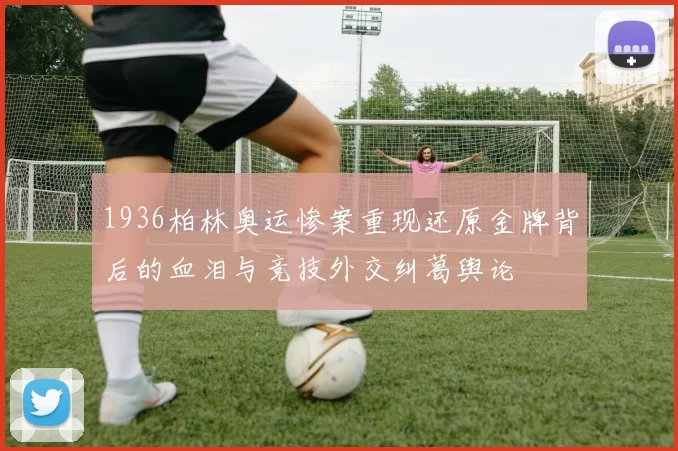 1936柏林奥运惨案重现还原金牌背后的血泪与竞技外交纠葛舆论