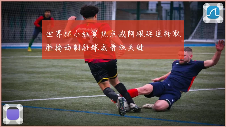 世界杯小组赛焦点战阿根廷逆转取胜梅西制胜球成晋级关键