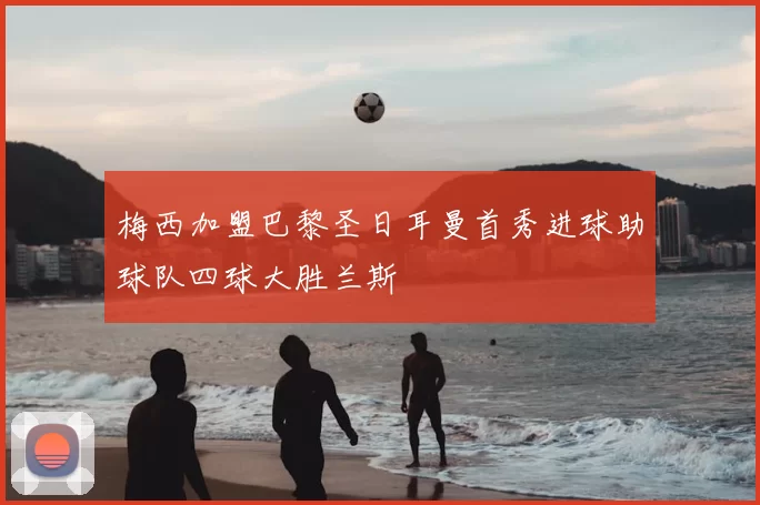 梅西加盟巴黎圣日耳曼首秀进球助球队四球大胜兰斯