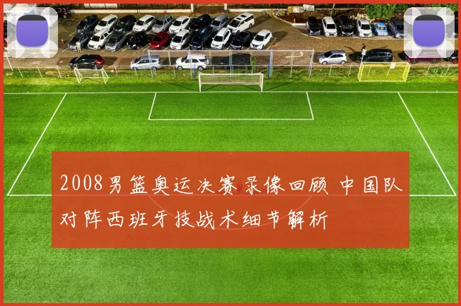 2008男篮奥运决赛录像回顾 中国队对阵西班牙技战术细节解析