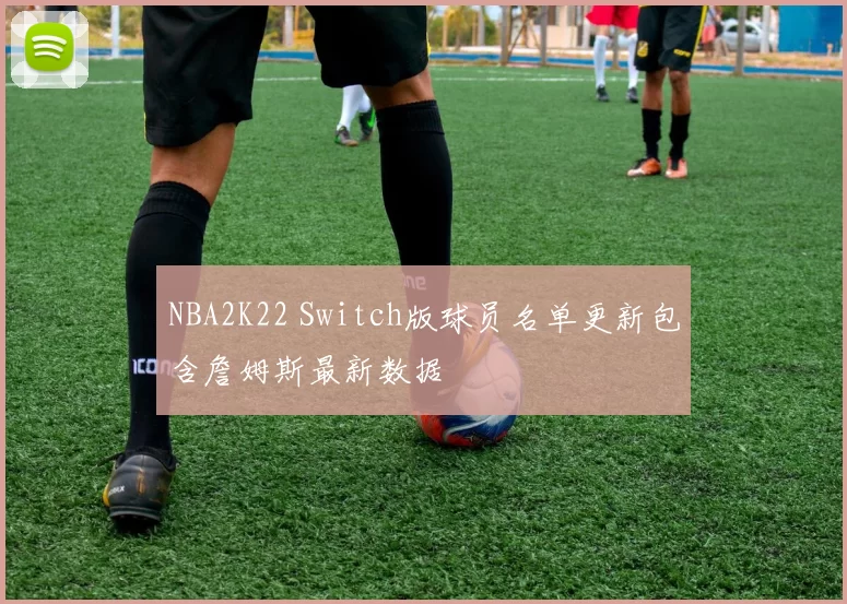 NBA2K22 Switch版球员名单更新包含詹姆斯最新数据