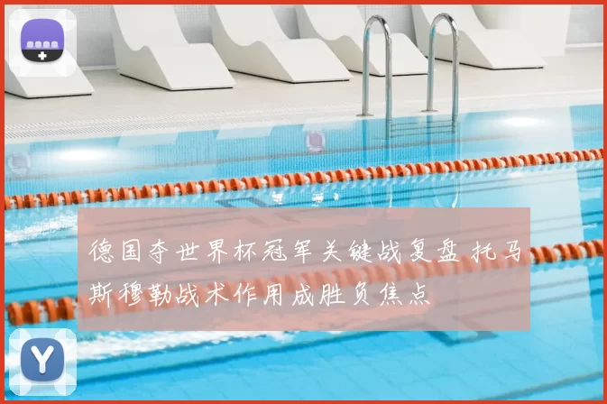 德国夺世界杯冠军关键战复盘 托马斯穆勒战术作用成胜负焦点