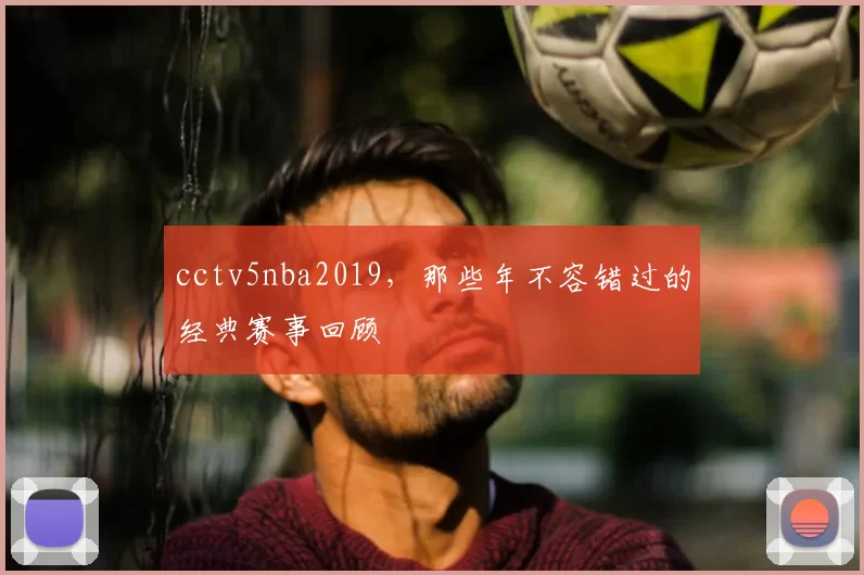 cctv5nba2019，那些年不容错过的经典赛事回顾
