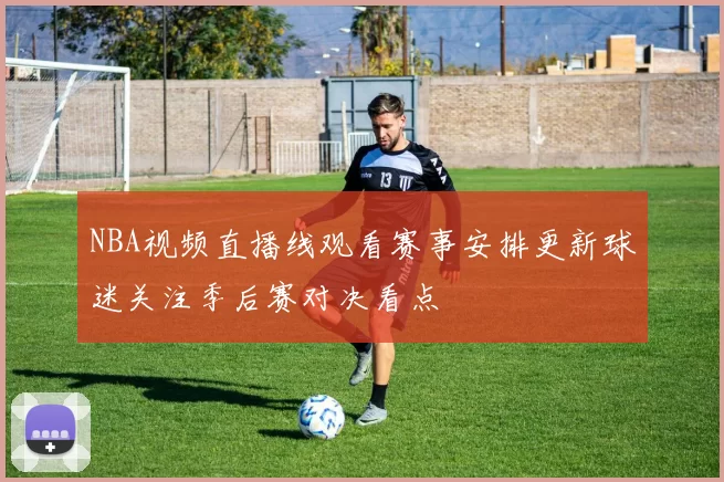 NBA视频直播线观看赛事安排更新球迷关注季后赛对决看点