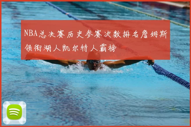 NBA总决赛历史参赛次数排名詹姆斯领衔湖人凯尔特人霸榜