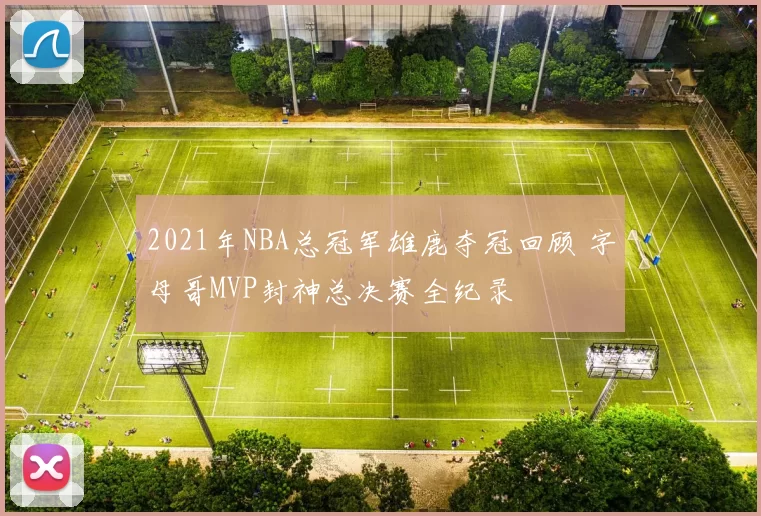 2021年NBA总冠军雄鹿夺冠回顾 字母哥MVP封神总决赛全纪录
