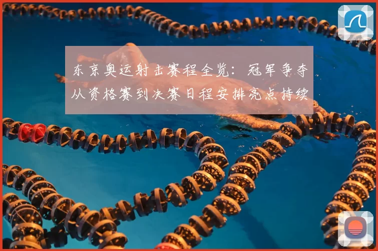 东京奥运射击赛程全览：冠军争夺从资格赛到决赛日程安排亮点持续追踪