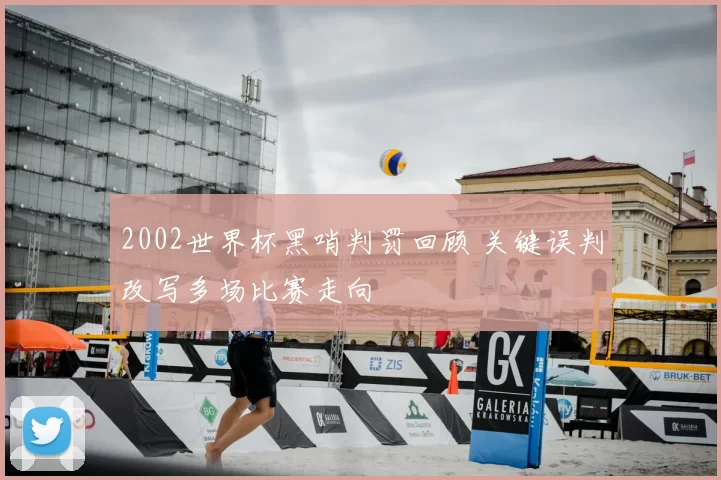 2002世界杯黑哨判罚回顾 关键误判改写多场比赛走向