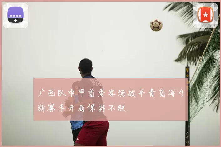 广西队中甲首秀客场战平青岛海牛新赛季开局保持不败