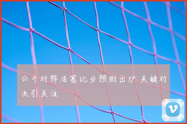 公牛对阵活塞比分预测出炉 关键对决引关注
