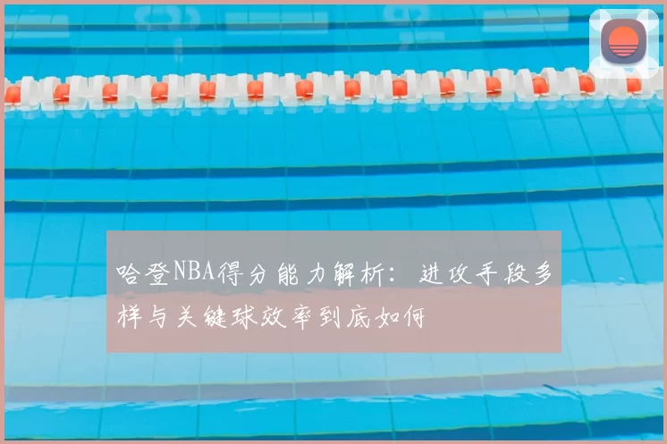 哈登NBA得分能力解析：进攻手段多样与关键球效率到底如何