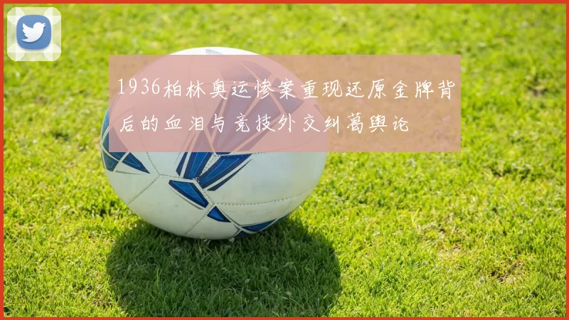 1936柏林奥运惨案重现还原金牌背后的血泪与竞技外交纠葛舆论