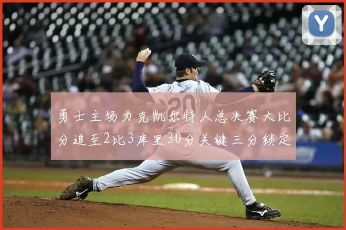 勇士主场力克凯尔特人总决赛大比分追至2比3库里30分关键三分锁定胜局