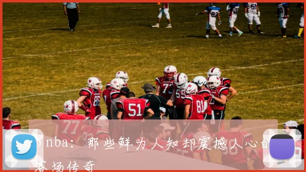 b nba：那些鲜为人知却震撼人心的赛场传奇