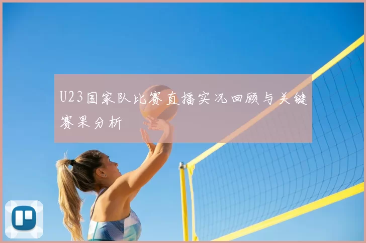 U23国家队比赛直播实况回顾与关键赛果分析