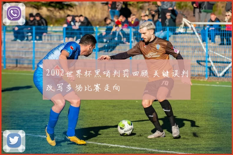 2002世界杯黑哨判罚回顾 关键误判改写多场比赛走向