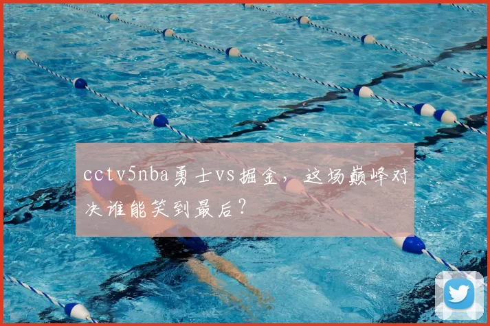 cctv5nba勇士vs掘金，这场巅峰对决谁能笑到最后？