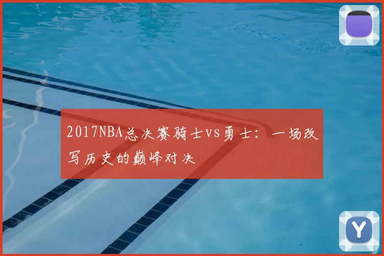 2017NBA总决赛骑士vs勇士：一场改写历史的巅峰对决