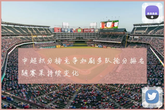 中超积分榜竞争加剧多队抢分排名随赛果持续变化