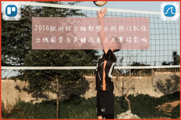 2016欧洲杯分组形势分析热门队伍出线前景与关键战看点及赛程影响