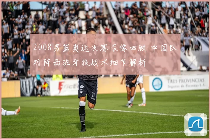 2008男篮奥运决赛录像回顾 中国队对阵西班牙技战术细节解析