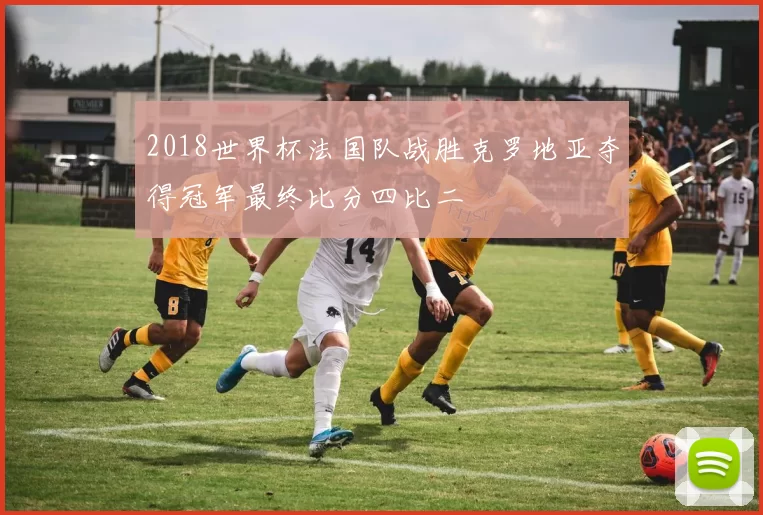 2018世界杯法国队战胜克罗地亚夺得冠军最终比分四比二