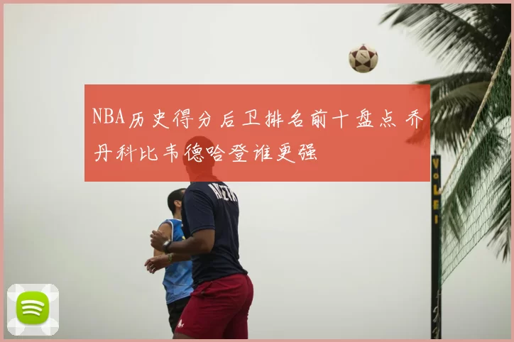 NBA历史得分后卫排名前十盘点 乔丹科比韦德哈登谁更强