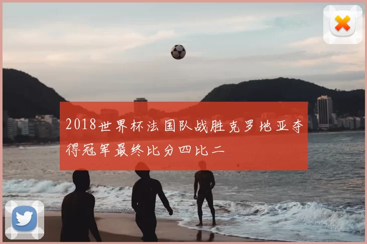 2018世界杯法国队战胜克罗地亚夺得冠军最终比分四比二