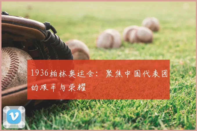 1936柏林奥运会：聚焦中国代表团的艰辛与荣耀