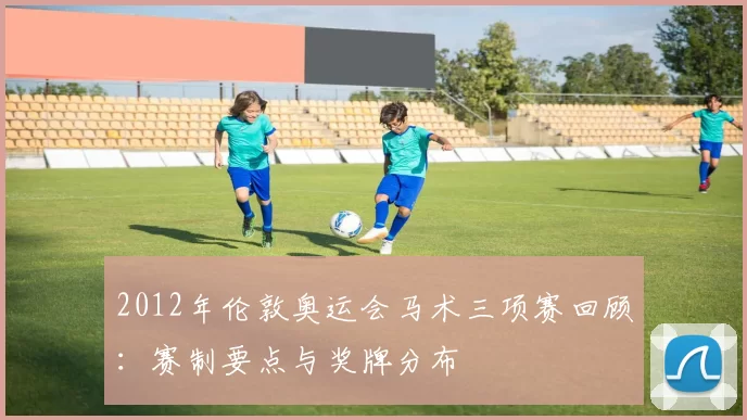 2012年伦敦奥运会马术三项赛回顾：赛制要点与奖牌分布