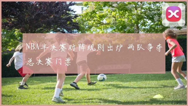 NBA半决赛对阵规则出炉 两队争夺总决赛门票