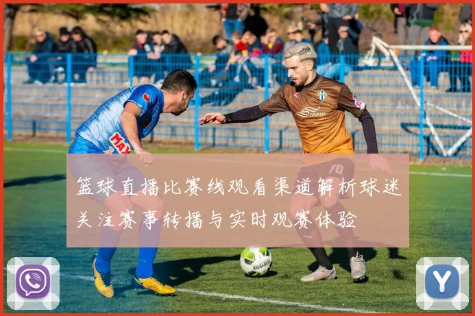 篮球直播比赛线观看渠道解析球迷关注赛事转播与实时观赛体验