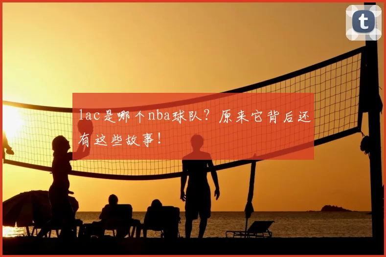 lac是哪个nba球队？原来它背后还有这些故事！