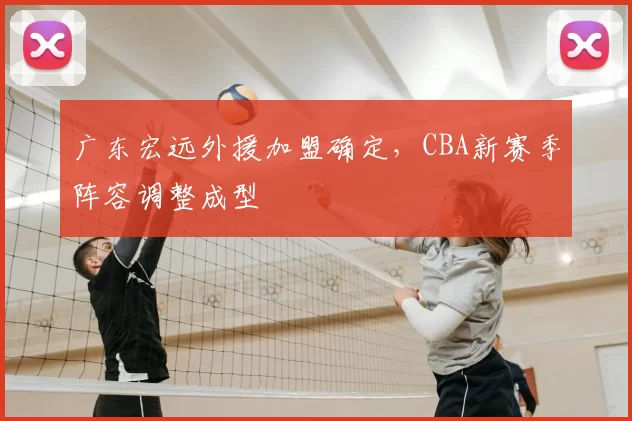 广东宏远外援加盟确定，CBA新赛季阵容调整成型