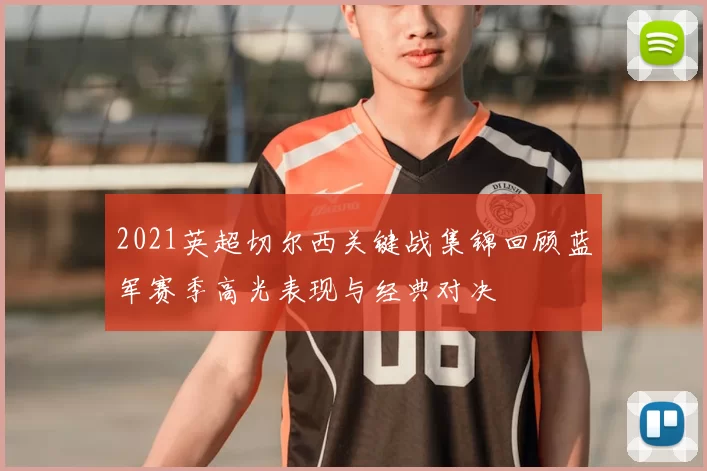 2021英超切尔西关键战集锦回顾蓝军赛季高光表现与经典对决
