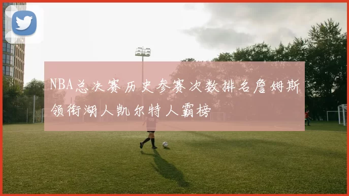 NBA总决赛历史参赛次数排名詹姆斯领衔湖人凯尔特人霸榜