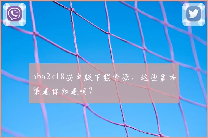 nba2k18安卓版下载资源，这些靠谱渠道你知道吗？