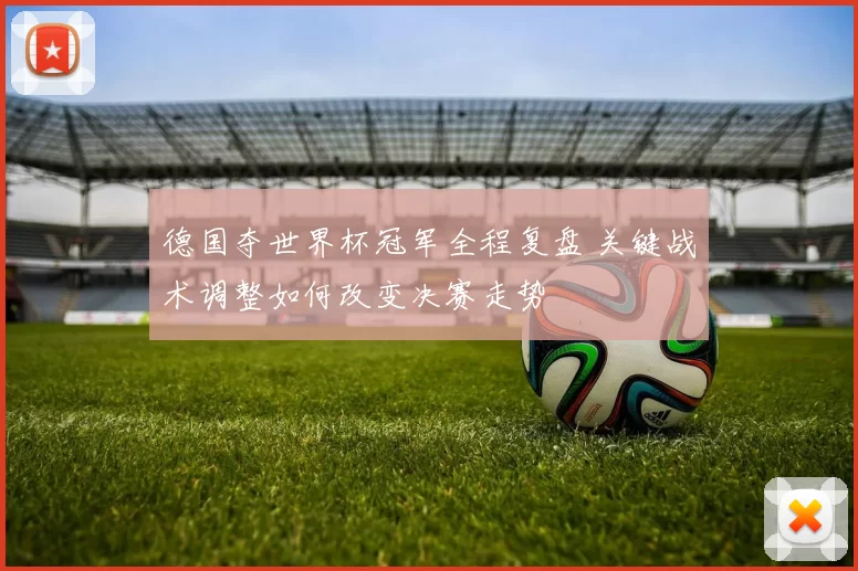 德国夺世界杯冠军全程复盘 关键战术调整如何改变决赛走势