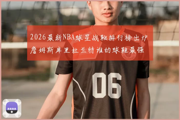 2026最新NBA球星战靴排行榜出炉 詹姆斯库里杜兰特谁的球鞋最强