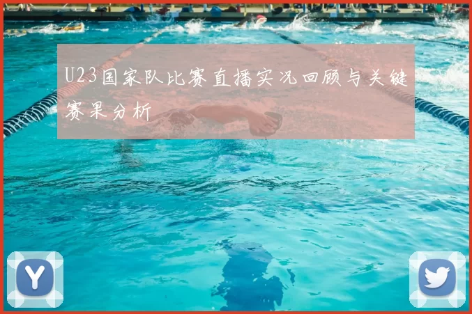 U23国家队比赛直播实况回顾与关键赛果分析