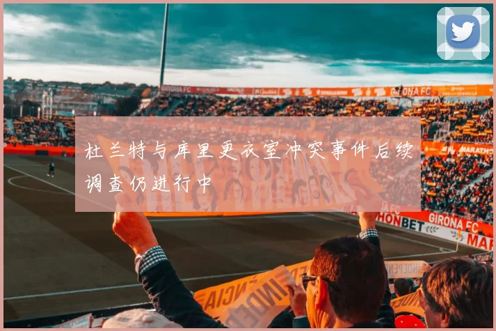 杜兰特与库里更衣室冲突事件后续调查仍进行中