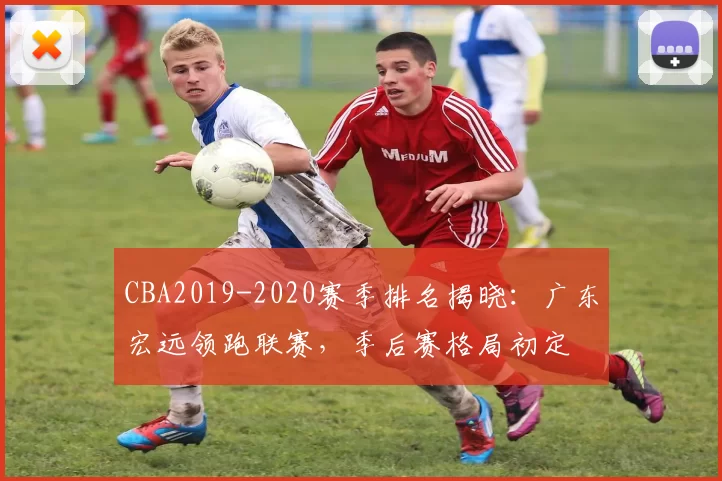 CBA2019-2020赛季排名揭晓：广东宏远领跑联赛，季后赛格局初定