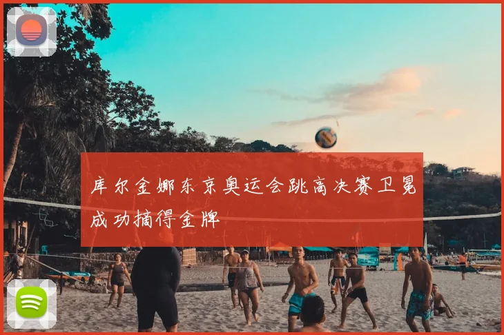 库尔金娜东京奥运会跳高决赛卫冕成功摘得金牌