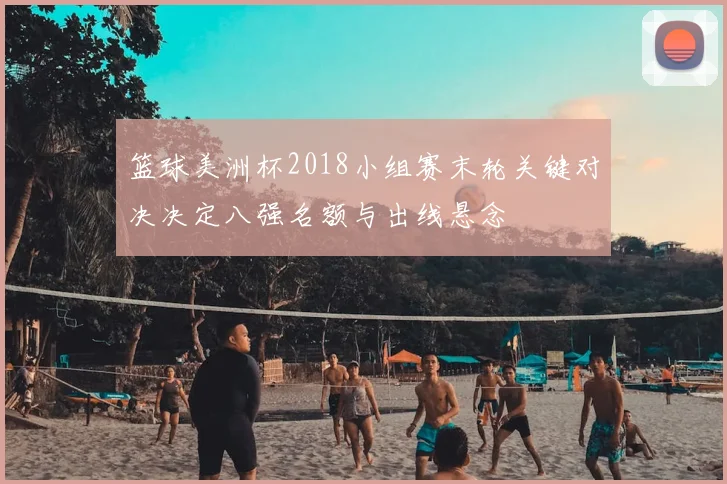 篮球美洲杯2018小组赛末轮关键对决决定八强名额与出线悬念