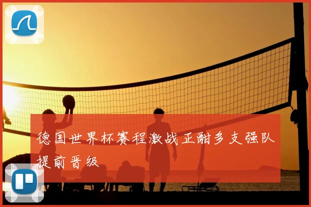 德国世界杯赛程激战正酣多支强队提前晋级