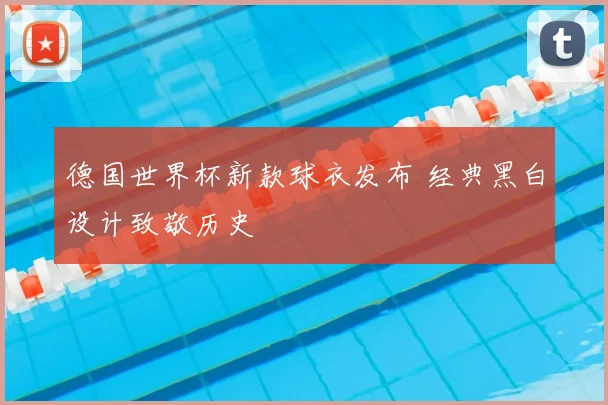 德国世界杯新款球衣发布 经典黑白设计致敬历史