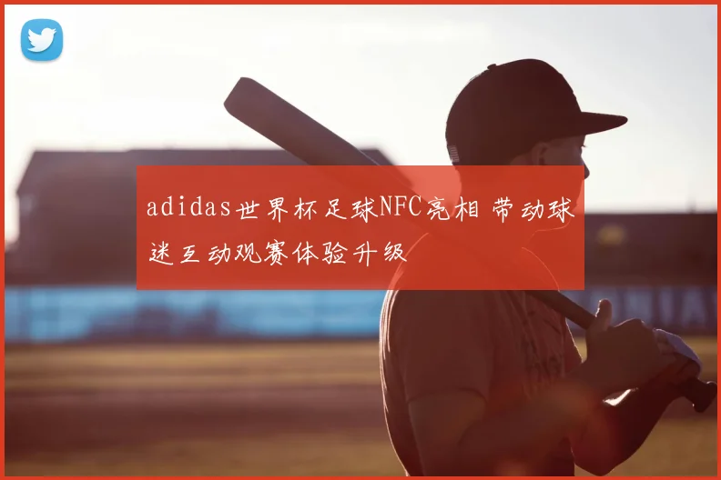 adidas世界杯足球NFC亮相 带动球迷互动观赛体验升级
