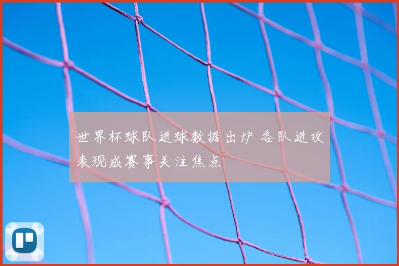 世界杯球队进球数据出炉 各队进攻表现成赛事关注焦点
