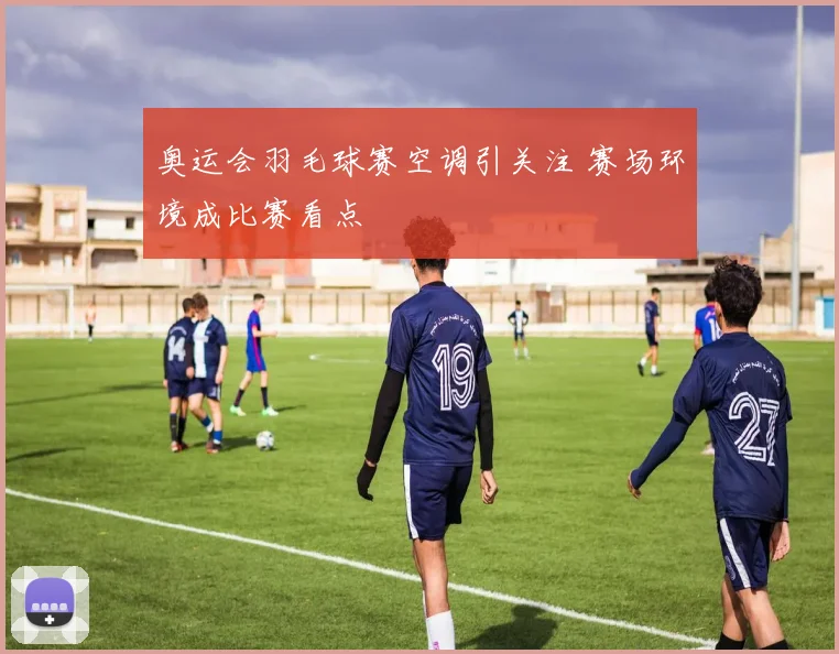 奥运会羽毛球赛空调引关注 赛场环境成比赛看点